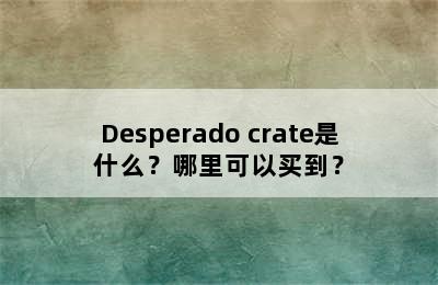 Desperado crate是什么？哪里可以买到？